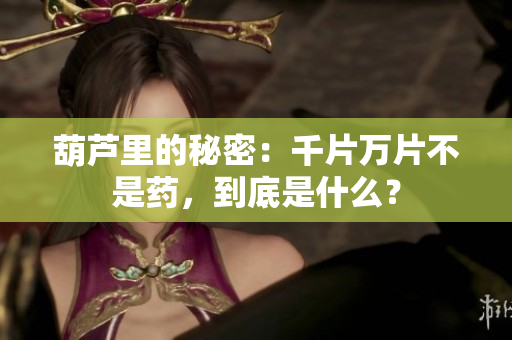 葫芦里的秘密：千片万片不是药，到底是什么？