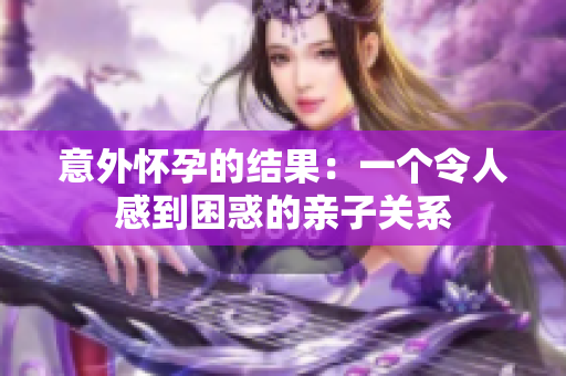 意外怀孕的结果：一个令人感到困惑的亲子关系