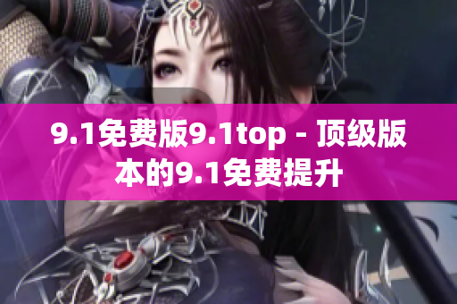 9.1免费版9.1top - 顶级版本的9.1免费提升