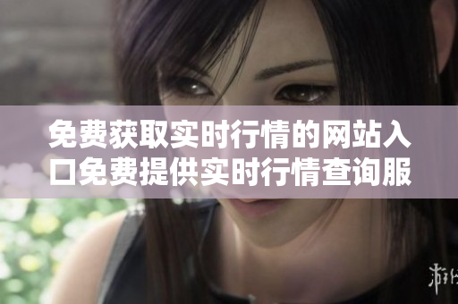 免费获取实时行情的网站入口免费提供实时行情查询服务