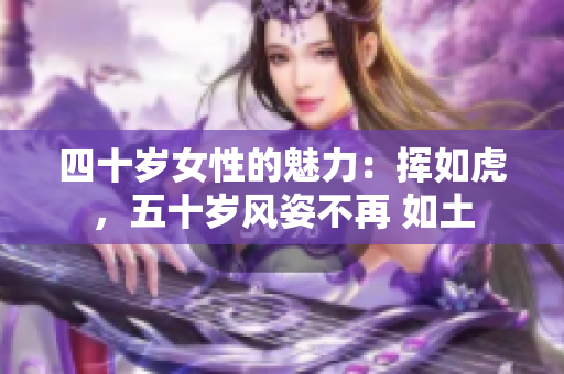 四十岁女性的魅力：挥如虎，五十岁风姿不再 如土