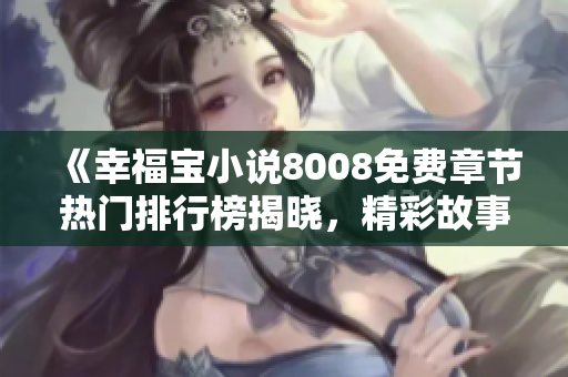 《幸福宝小说8008免费章节热门排行榜揭晓，精彩故事等你阅读》