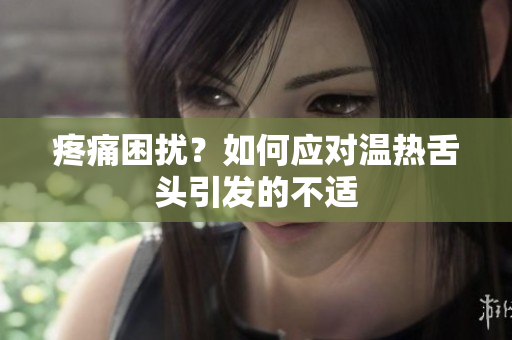 疼痛困扰？如何应对温热舌头引发的不适