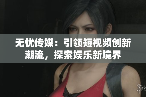 无忧传媒：引领短视频创新潮流，探索娱乐新境界