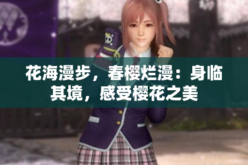 花海漫步，春樱烂漫：身临其境，感受樱花之美