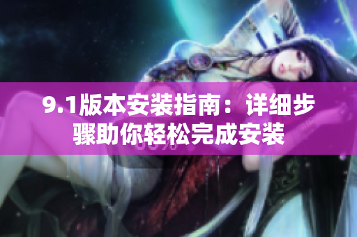9.1版本安装指南：详细步骤助你轻松完成安装