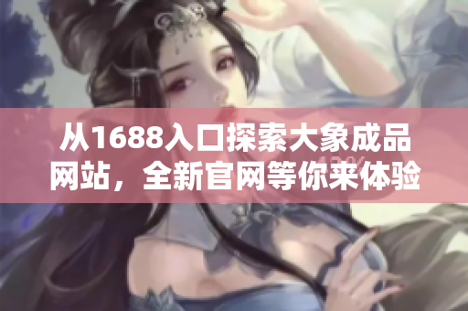 从1688入口探索大象成品网站，全新官网等你来体验！