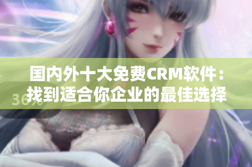 国内外十大免费CRM软件：找到适合你企业的最佳选择!