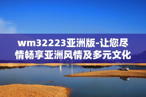 wm32223亚洲版-让您尽情畅享亚洲风情及多元文化