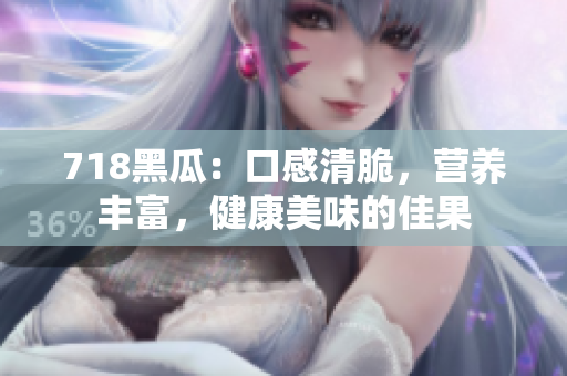 718黑瓜：口感清脆，营养丰富，健康美味的佳果