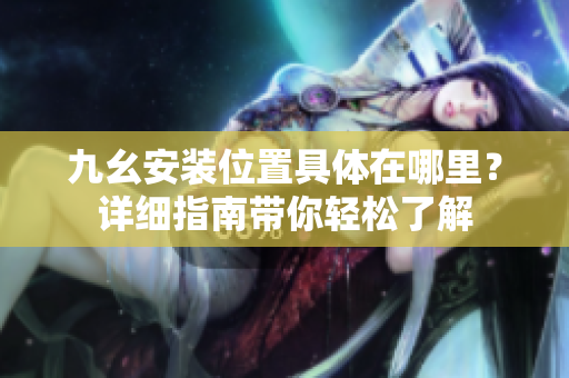 九幺安装位置具体在哪里？详细指南带你轻松了解
