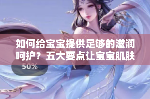 如何给宝宝提供足够的滋润呵护？五大要点让宝宝肌肤水润娇嫩 