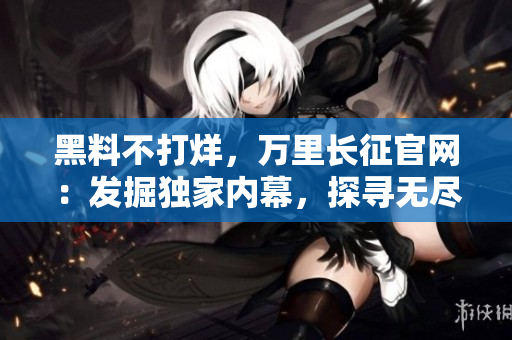 黑料不打烊，万里长征官网：发掘独家内幕，探寻无尽奇闻