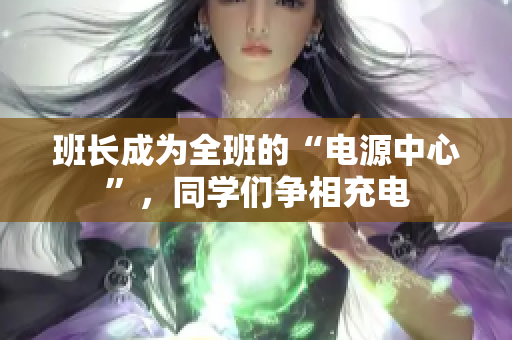 班长成为全班的“电源中心”，同学们争相充电
