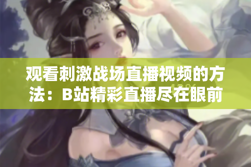 观看刺激战场直播视频的方法：B站精彩直播尽在眼前