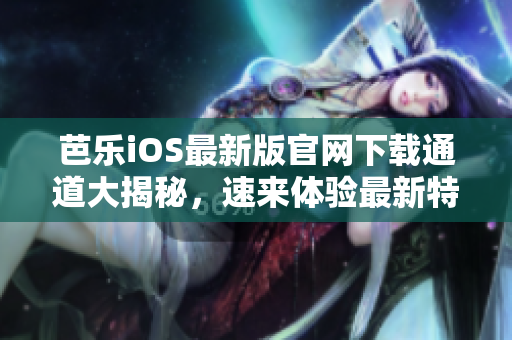 芭乐iOS最新版官网下载通道大揭秘，速来体验最新特色功能