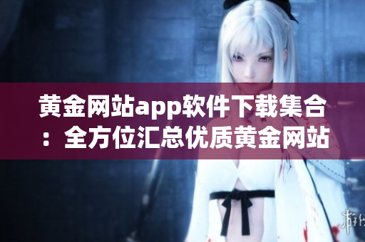 黄金网站app软件下载集合：全方位汇总优质黄金网站app大全