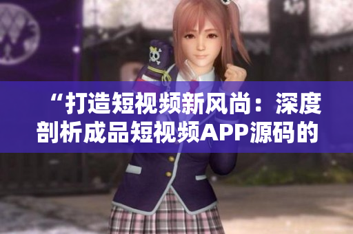 “打造短视频新风尚：深度剖析成品短视频APP源码的优势与亮点”