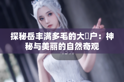 探秘岳丰满多毛的大隂户：神秘与美丽的自然奇观
