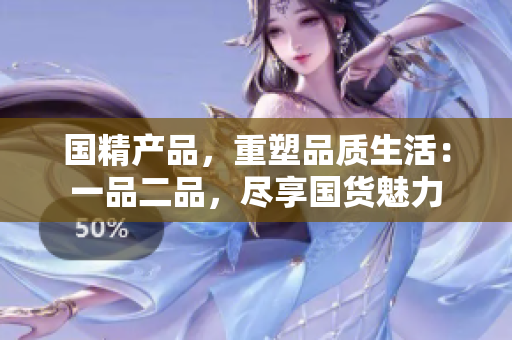 国精产品，重塑品质生活：一品二品，尽享国货魅力