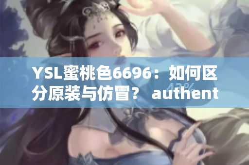 YSL蜜桃色6696：如何区分原装与仿冒？ authentic or fake