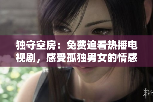 独守空房：免费追看热播电视剧，感受孤独男女的情感世界