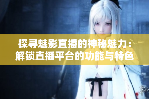 探寻魅影直播的神秘魅力：解锁直播平台的功能与特色
