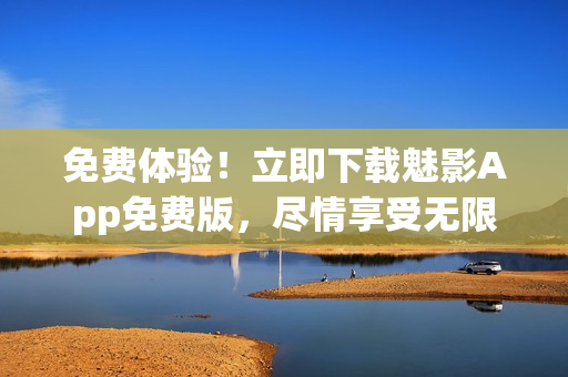 免费体验！立即下载魅影App免费版，尽情享受无限乐趣