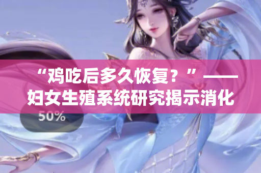 “鸡吃后多久恢复？”——妇女生殖系统研究揭示消化时间