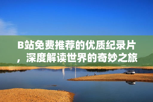 B站免费推荐的优质纪录片，深度解读世界的奇妙之旅