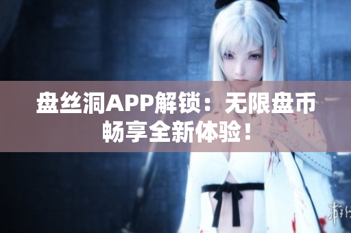 盘丝洞APP解锁：无限盘币畅享全新体验！