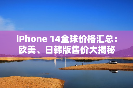 iPhone 14全球价格汇总：欧美、日韩版售价大揭秘