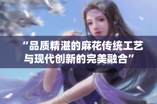 “品质精湛的麻花传统工艺与现代创新的完美融合”
