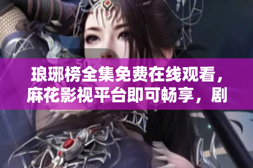 琅琊榜全集免费在线观看，麻花影视平台即可畅享，剧情精彩不容错过