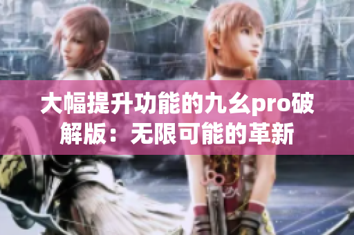 大幅提升功能的九幺pro破解版：无限可能的革新
