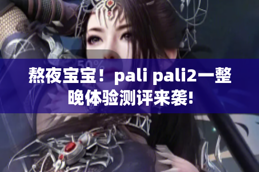 熬夜宝宝！pali pali2一整晚体验测评来袭!