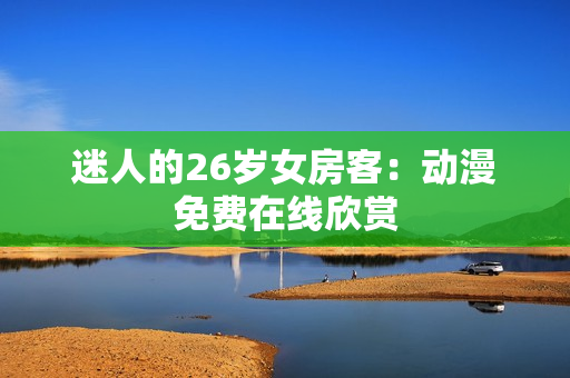 迷人的26岁女房客：动漫免费在线欣赏