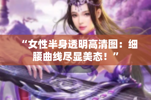 “女性半身透明高清图：细腰曲线尽显美态！”