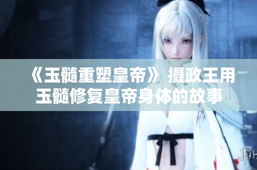 《玉髓重塑皇帝》 摄政王用玉髓修复皇帝身体的故事