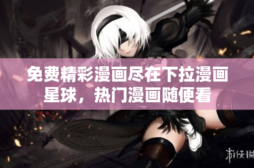 免费精彩漫画尽在下拉漫画星球，热门漫画随便看