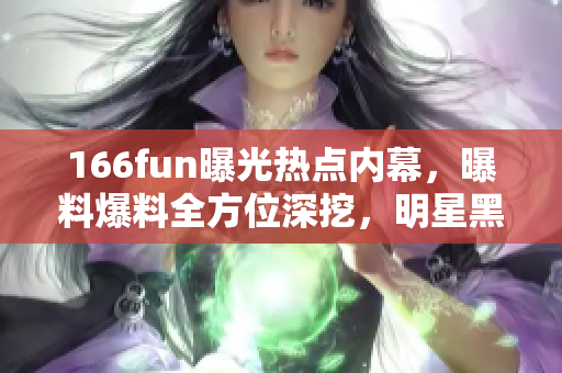 166fun曝光热点内幕，曝料爆料全方位深挖，明星黑料私生活私密现状大揭秘