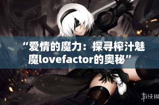 “爱情的魔力：探寻榨汁魅魔lovefactor的奥秘”