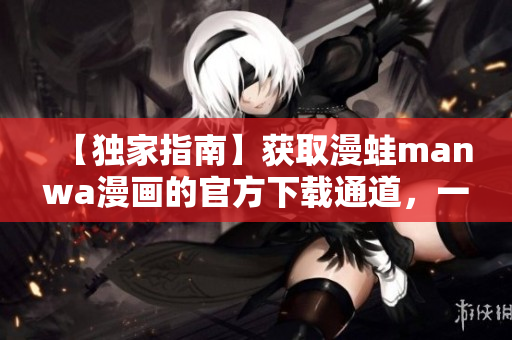 【独家指南】获取漫蛙manwa漫画的官方下载通道，一键畅享精彩漫画内容!