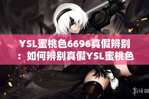 YSL蜜桃色6696真假辨别：如何辨别真假YSL蜜桃色6696？