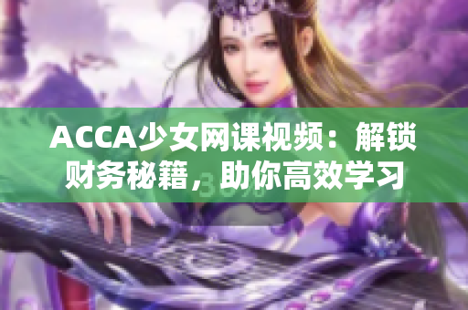 ACCA少女网课视频：解锁财务秘籍，助你高效学习