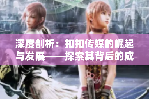 深度剖析：扣扣传媒的崛起与发展——探索其背后的成功秘诀与未来前景
