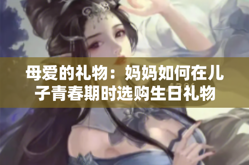 母爱的礼物：妈妈如何在儿子青春期时选购生日礼物