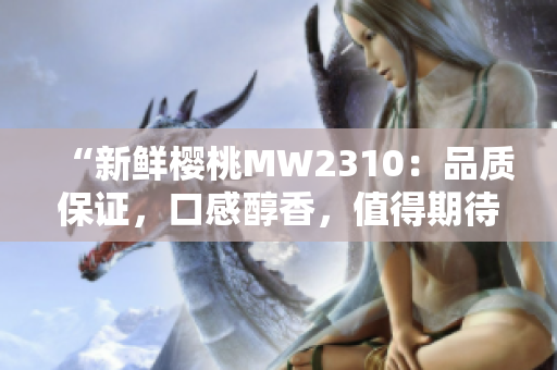 “新鲜樱桃MW2310：品质保证，口感醇香，值得期待！”