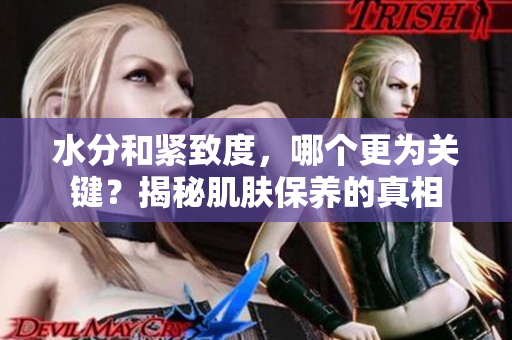 水分和紧致度，哪个更为关键？揭秘肌肤保养的真相