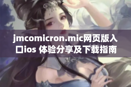 jmcomicron.mic网页版入口ios 体验分享及下载指南
